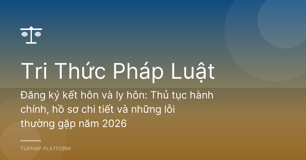 Đăng ký kết hôn và ly hôn: Thủ tục hành chính, hồ sơ chi tiết và những lỗi thường gặp năm 2026