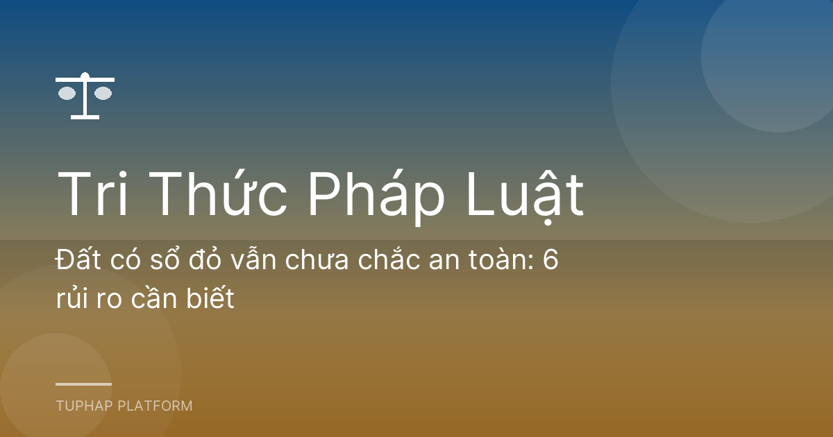Đất có sổ đỏ vẫn chưa chắc an toàn: 6 rủi ro cần biết