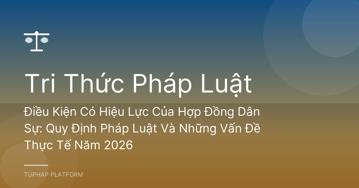 Điều Kiện Có Hiệu Lực Của Hợp Đồng Dân Sự: Quy Định Pháp Luật Và Những Vấn Đề Thực Tế Năm 2026