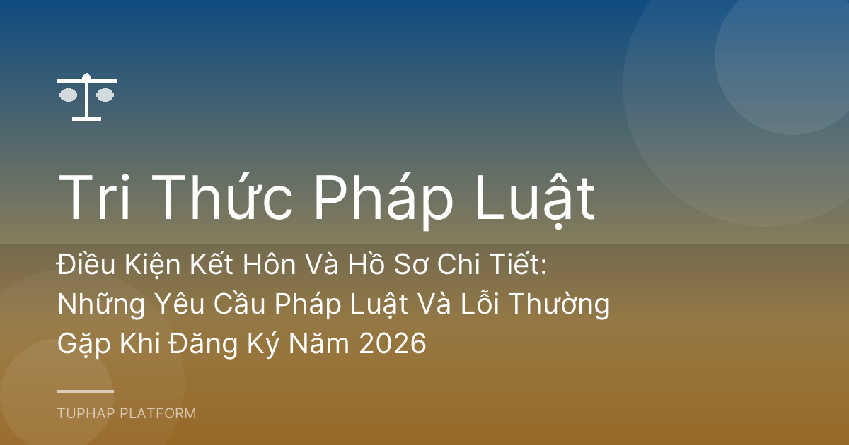 Điều Kiện Kết Hôn Và Hồ Sơ Chi Tiết: Những Yêu Cầu Pháp Luật Và Lỗi Thường Gặp Khi Đăng Ký Năm 2026