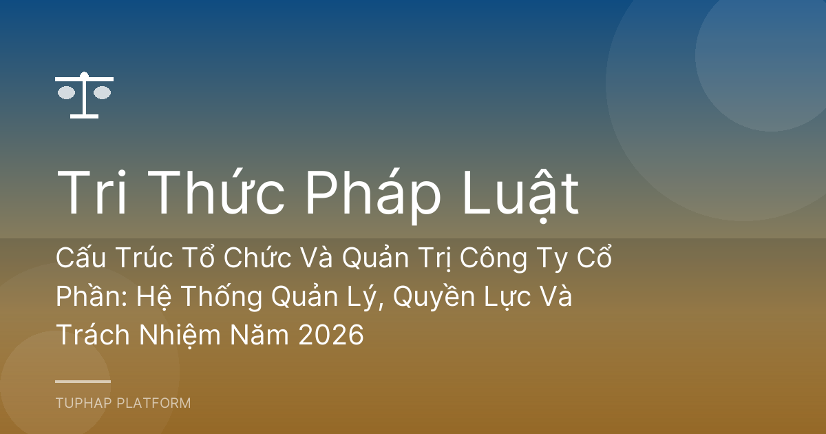 Cấu Trúc Tổ Chức Và Quản Trị Công Ty Cổ Phần: Hệ Thống Quản Lý, Quyền Lực Và Trách Nhiệm Năm 2026