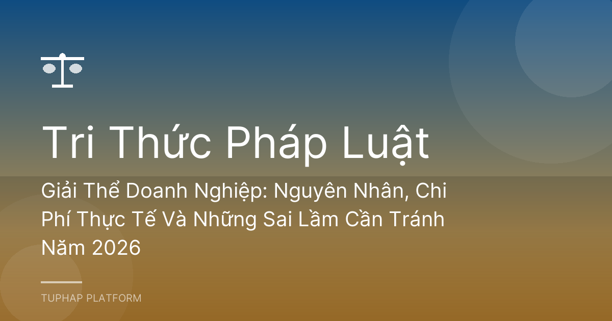 Giải Thể Doanh Nghiệp: Nguyên Nhân, Chi Phí Thực Tế Và Những Sai Lầm Cần Tránh Năm 2026