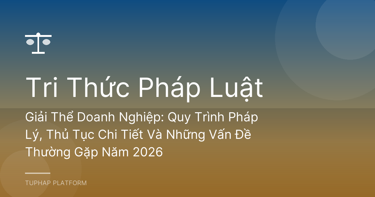Giải Thể Doanh Nghiệp: Quy Trình Pháp Lý, Thủ Tục Chi Tiết Và Những Vấn Đề Thường Gặp Năm 2026