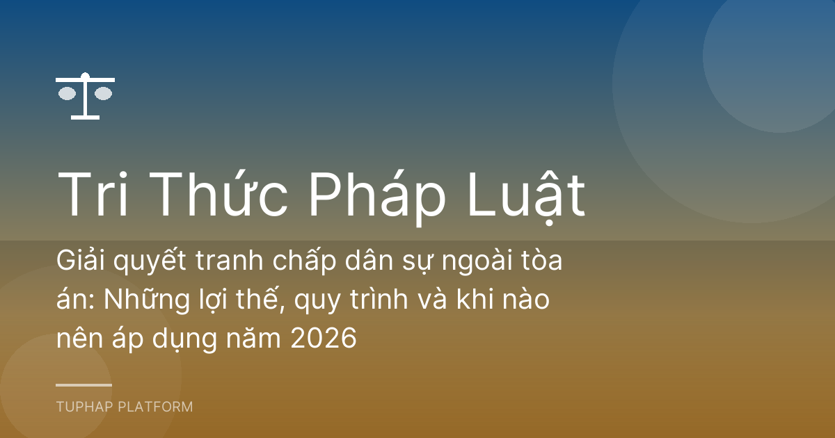 Giải quyết tranh chấp dân sự ngoài tòa án: Những lợi thế, quy trình và khi nào nên áp dụng năm 2026
