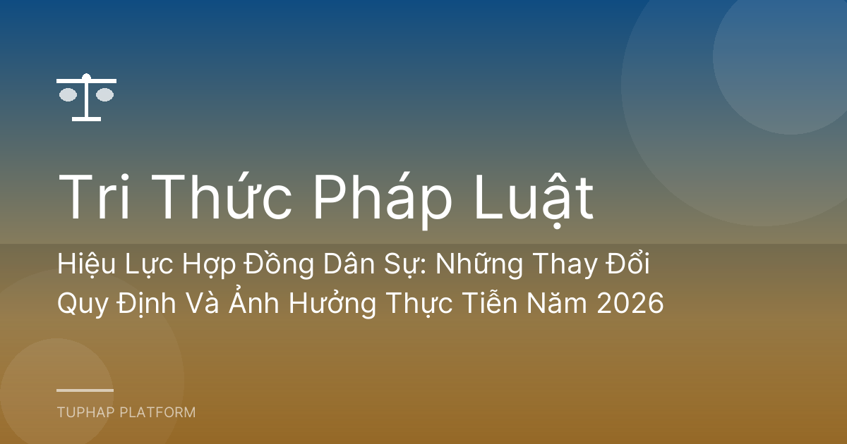 Hiệu Lực Hợp Đồng Dân Sự: Những Thay Đổi Quy Định Và Ảnh Hưởng Thực Tiễn Năm 2026