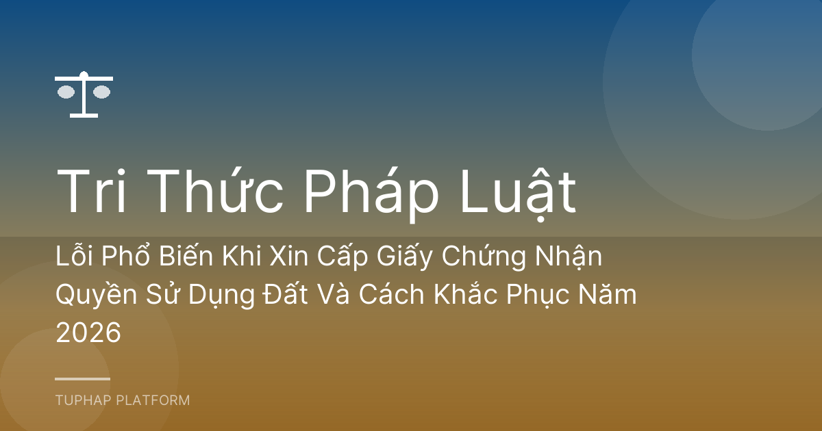 Lỗi Phổ Biến Khi Xin Cấp Giấy Chứng Nhận Quyền Sử Dụng Đất Và Cách Khắc Phục Năm 2026