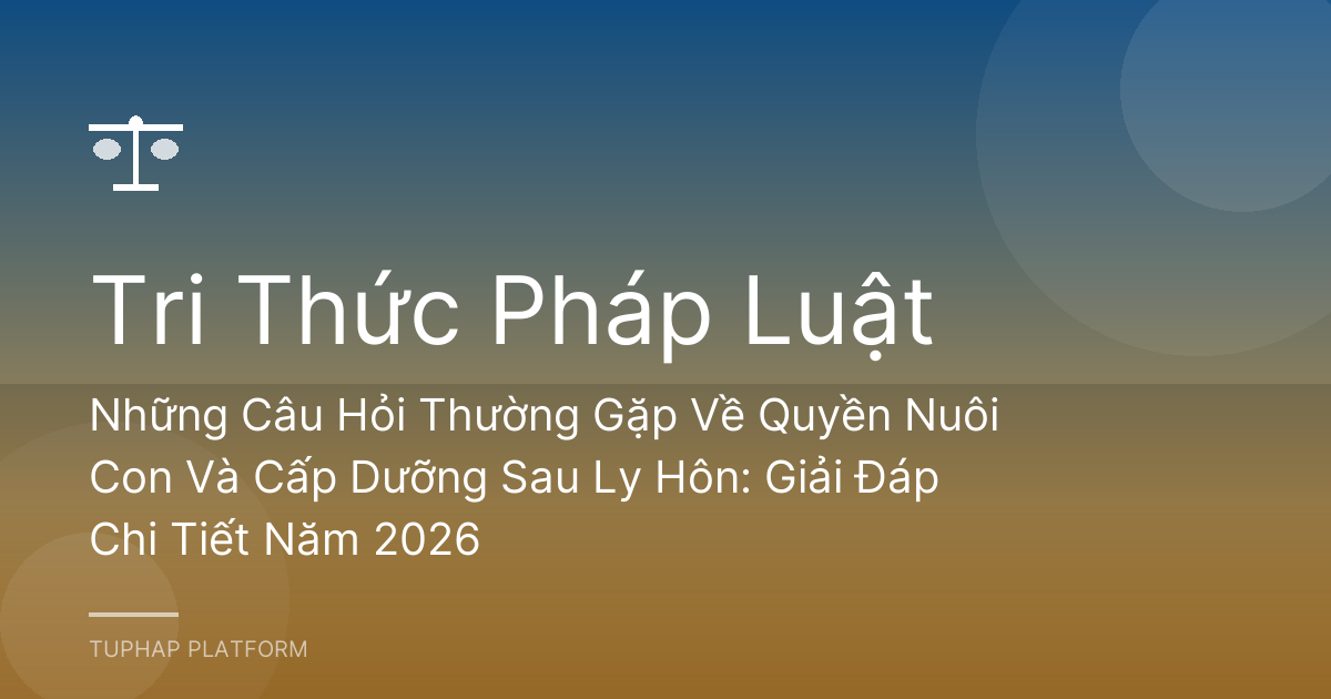 Những Câu Hỏi Thường Gặp Về Quyền Nuôi Con Và Cấp Dưỡng Sau Ly Hôn: Giải Đáp Chi Tiết Năm 2026