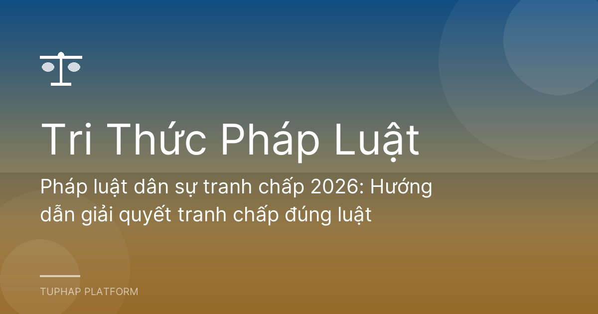 Pháp luật dân sự tranh chấp 2026: Hướng dẫn giải quyết tranh chấp đúng luật