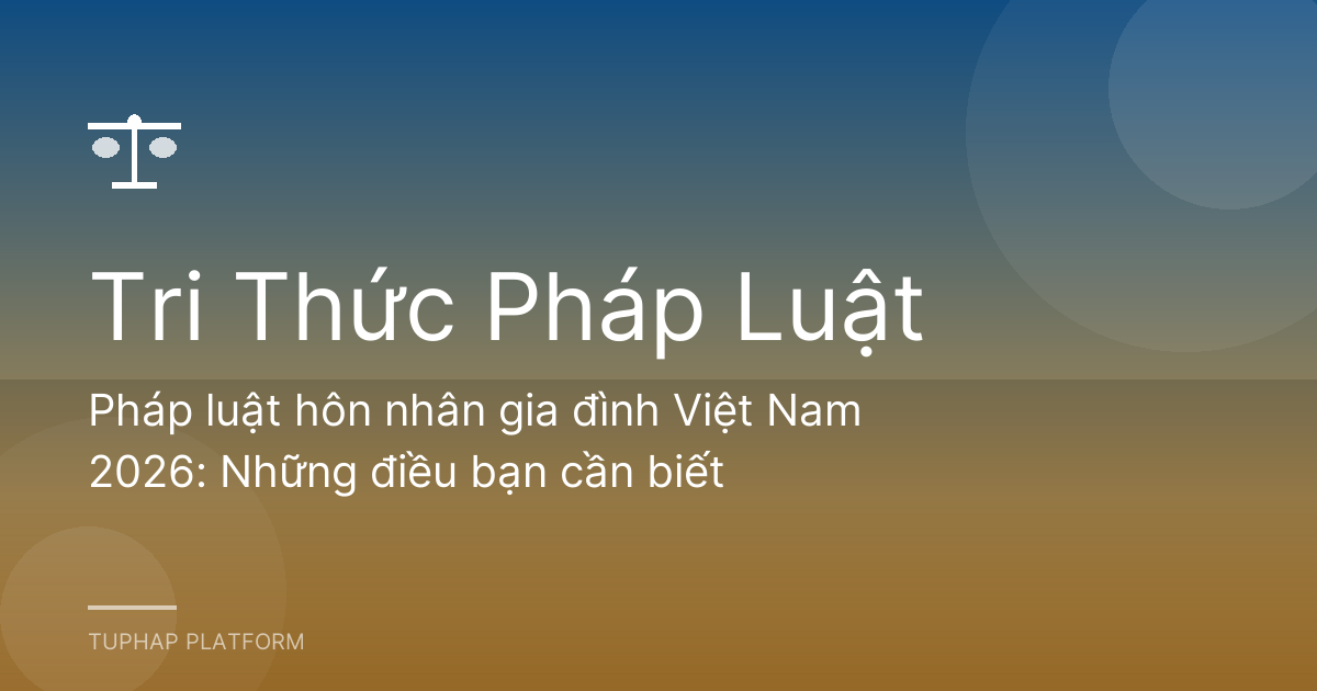Pháp luật hôn nhân gia đình Việt Nam 2026: Những điều bạn cần biết