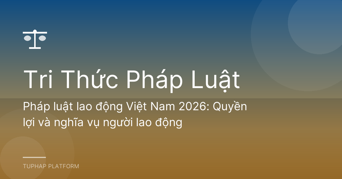 Pháp luật lao động Việt Nam 2026: Quyền lợi và nghĩa vụ người lao động