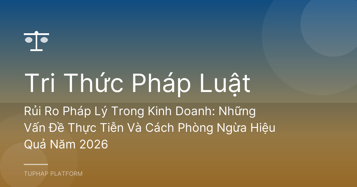 Rủi Ro Pháp Lý Trong Kinh Doanh: Những Vấn Đề Thực Tiễn Và Cách Phòng Ngừa Hiệu Quả Năm 2026