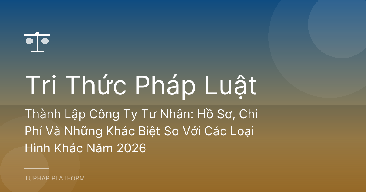 Thành Lập Công Ty Tư Nhân: Hồ Sơ, Chi Phí Và Những Khác Biệt So Với Các Loại Hình Khác Năm 2026