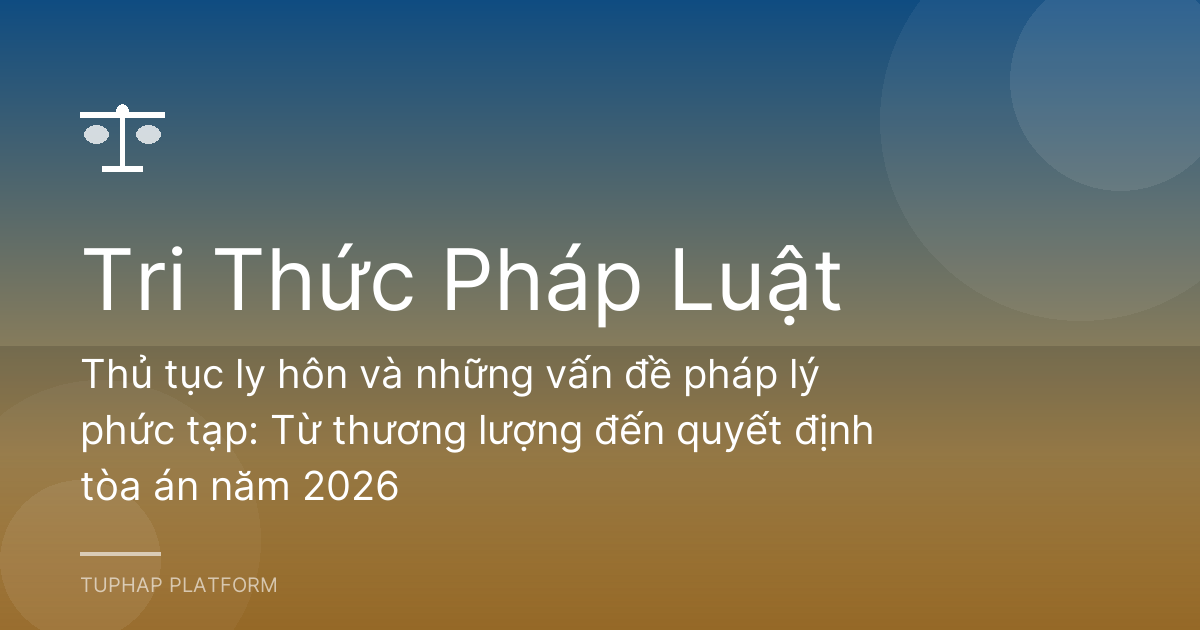 Thủ tục ly hôn và những vấn đề pháp lý phức tạp: Từ thương lượng đến quyết định tòa án năm 2026