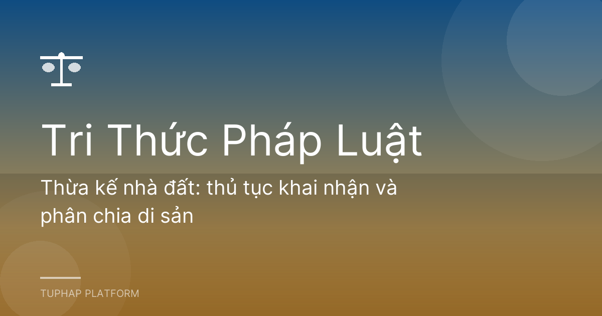 Thừa kế nhà đất: thủ tục khai nhận và phân chia di sản