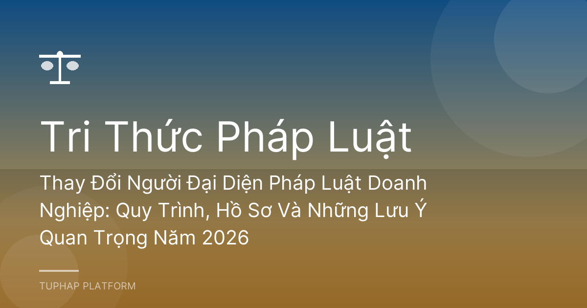 Thay Đổi Người Đại Diện Pháp Luật Doanh Nghiệp: Quy Trình, Hồ Sơ Và Những Lưu Ý Quan Trọng Năm 2026