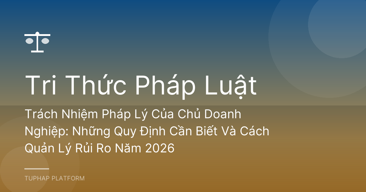 Trách Nhiệm Pháp Lý Của Chủ Doanh Nghiệp: Những Quy Định Cần Biết Và Cách Quản Lý Rủi Ro Năm 2026