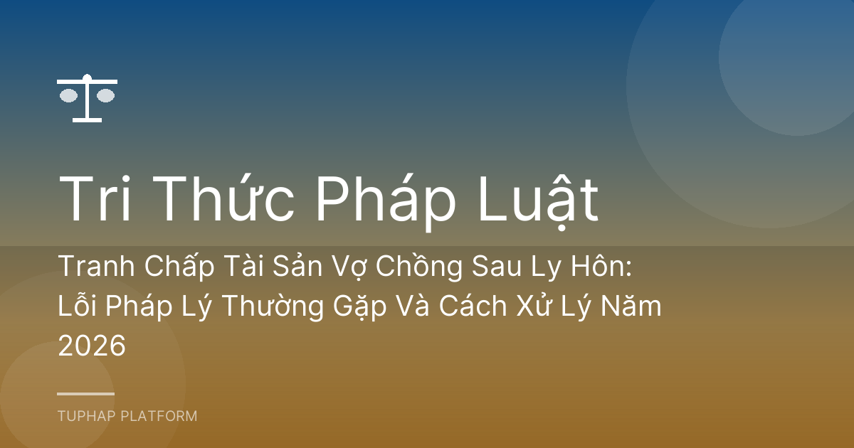 Tranh Chấp Tài Sản Vợ Chồng Sau Ly Hôn: Lỗi Pháp Lý Thường Gặp Và Cách Xử Lý Năm 2026