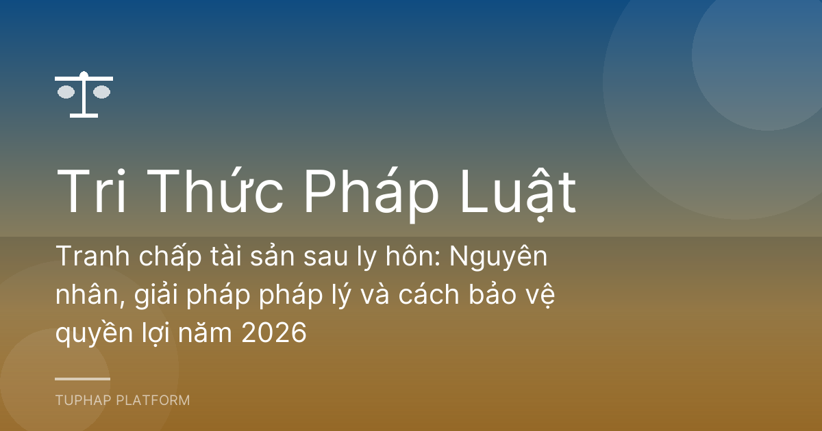 Tranh chấp tài sản sau ly hôn: Nguyên nhân, giải pháp pháp lý và cách bảo vệ quyền lợi năm 2026