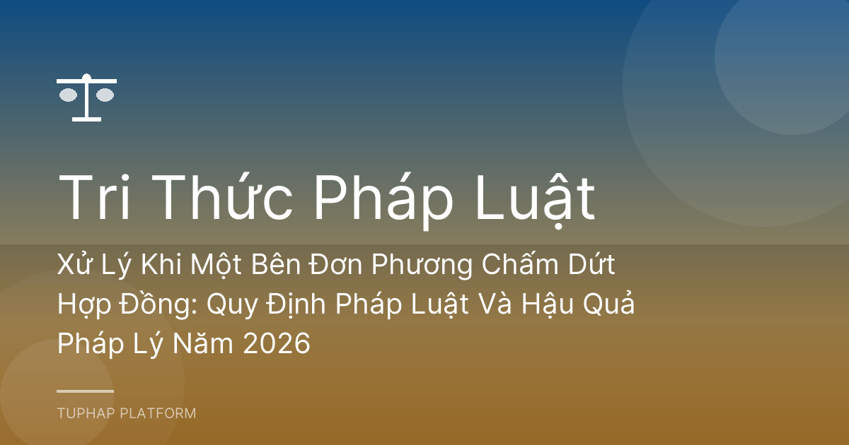 Xử Lý Khi Một Bên Đơn Phương Chấm Dứt Hợp Đồng: Quy Định Pháp Luật Và Hậu Quả Pháp Lý Năm 2026